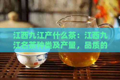 江西九江产什么茶：江西九江名茶种类及产量，品质的茶叶推荐