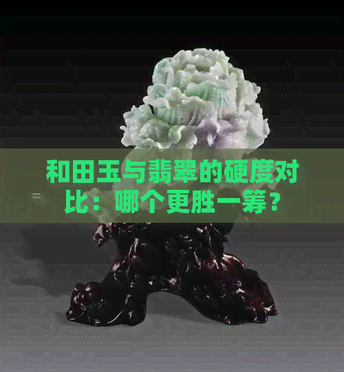 和田玉与翡翠的硬度对比：哪个更胜一筹？