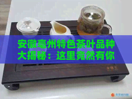 安徽亳州特色茶叶品种大揭秘：这里竟然有你意想不到的宝藏茶！