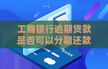 工商银行逾期贷款是否可以分期还款？如何处理逾期款项并恢复正常还款？