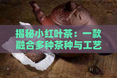 揭秘小红叶茶：一款融合多种茶种与工艺的特色红茶