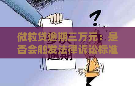 微粒贷逾期三万元：是否会触发法律诉讼标准，可能的后果如何？