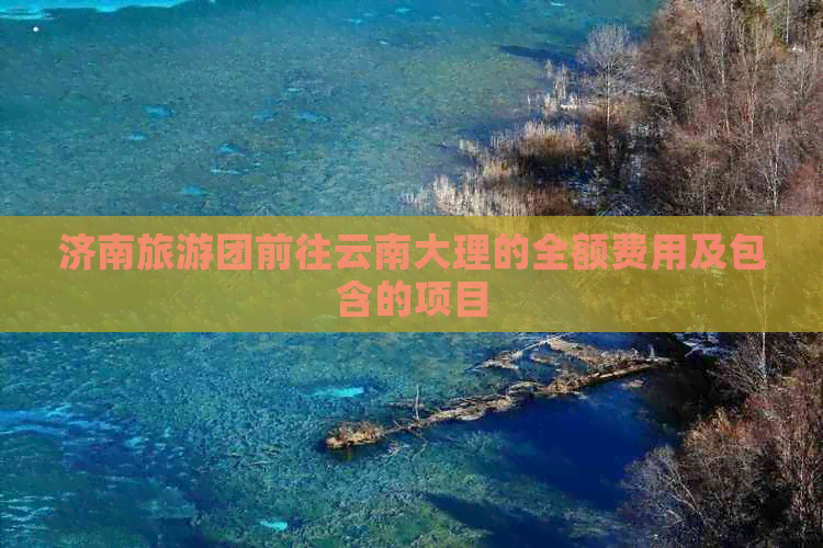 济南旅游团前往云南大理的全额费用及包含的项目