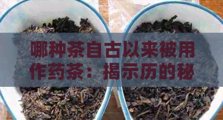 哪种茶自古以来被用作药茶：揭示历的秘密与功效