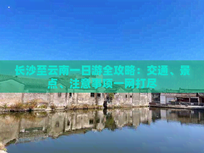 长沙至云南一日游全攻略：交通、景点、注意事项一网打尽