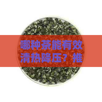 哪种茶能有效清热降压？推荐几款适合的茶叶及饮用方法