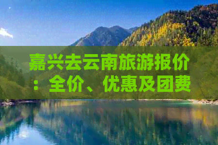 嘉兴去云南旅游报价：全价、优惠及团费一览表