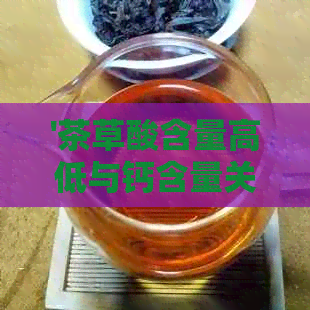 '茶草酸含量高低与钙含量关系：哪种茶草酸含量比较高？'