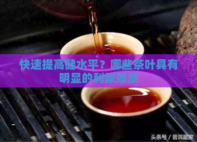 快速提高健水平？哪些茶叶具有明显的利尿效果