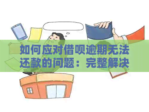 如何应对借呗逾期无法还款的问题：完整解决方案和建议