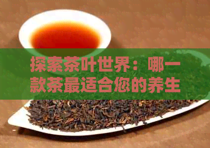 探索茶叶世界：哪一款茶最适合您的养生需求？