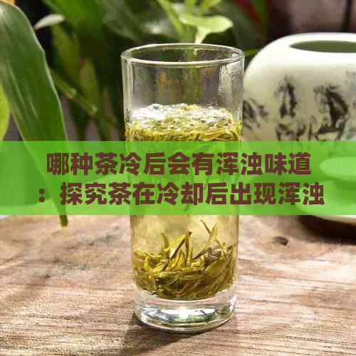 哪种茶冷后会有浑浊味道：探究茶在冷却后出现浑浊的原因及解决方法