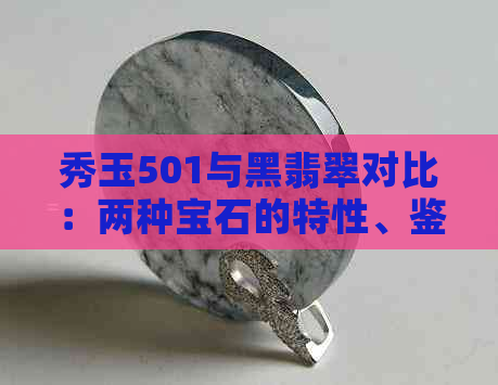 秀玉501与黑翡翠对比：两种宝石的特性、鉴别方法及选购建议