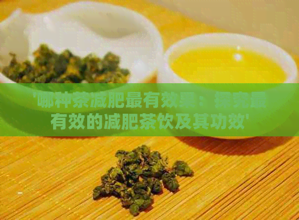 '哪种茶减肥最有效果：探究最有效的减肥茶饮及其功效'