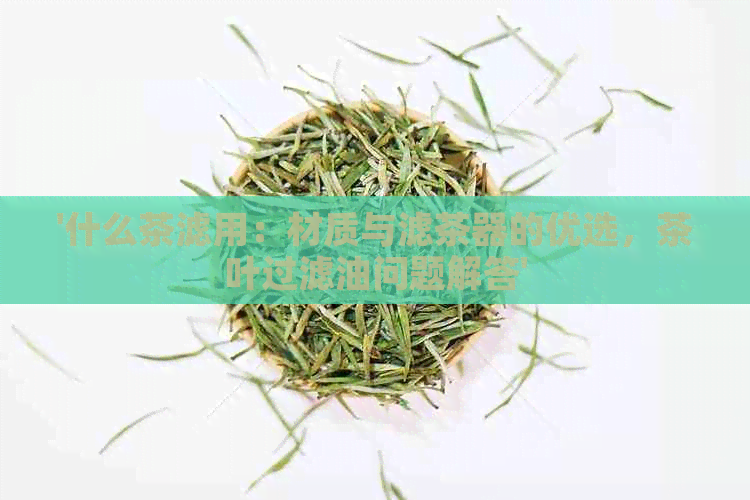 '什么茶滤用：材质与滤茶器的优选，茶叶过滤油问题解答'