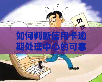 如何判断信用卡逾期处理中心的可靠性？