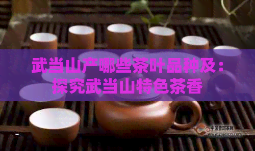 武当山产哪些茶叶品种及：探究武当山特色茶香