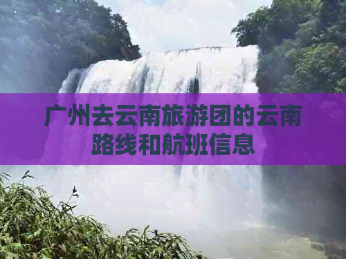 广州去云南旅游团的云南路线和航班信息