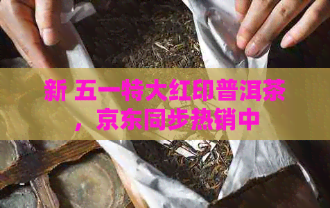 新 五一特大红印普洱茶，京东同步热销中