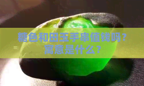 糖色和田玉手串值钱吗？寓意是什么？