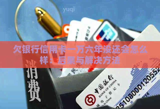 欠银行信用卡一万六年没还会怎么样：后果与解决方法