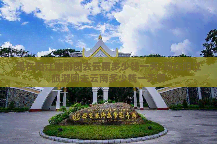 现在阳江旅游团去云南多少钱一天-现在阳江旅游团去云南多少钱一天啊