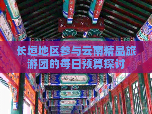 长垣地区参与云南精品旅游团的每日预算探讨