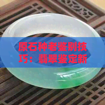 原石种老鉴别技巧：翡翠鉴定新视角