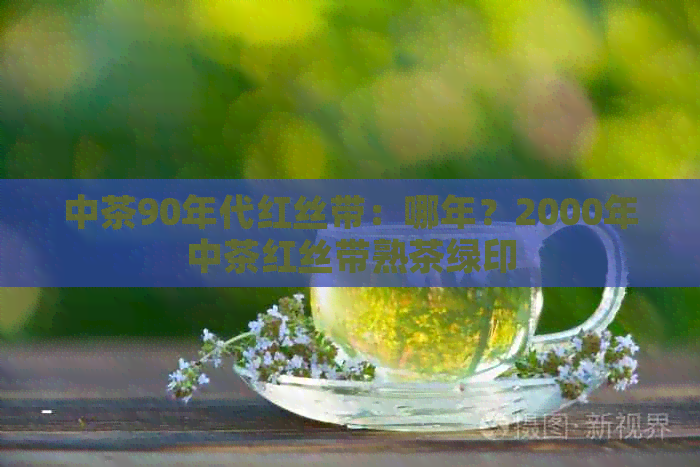 中茶90年代红丝带：哪年？2000年中茶红丝带熟茶绿印