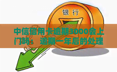 中信信用卡逾期3000会上门吗： 逾期一年后的处理方式和可能的后果