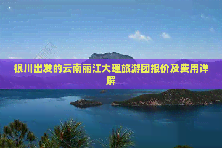 银川出发的云南丽江大理旅游团报价及费用详解