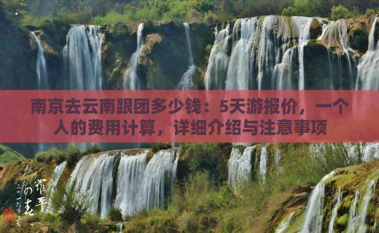 南京去云南跟团多少钱：5天游报价，一个人的费用计算，详细介绍与注意事项