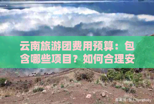 云南旅游团费用预算：包含哪些项目？如何合理安排旅行开支？