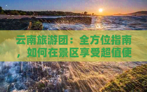 云南旅游团：全方位指南，如何在景区享受超值便宜游