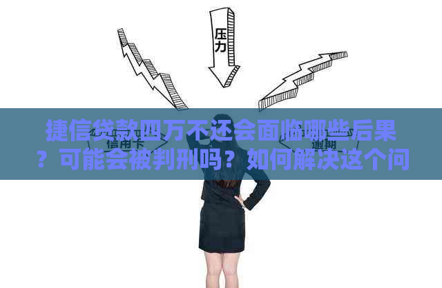 捷信贷款四万不还会面临哪些后果？可能会被判刑吗？如何解决这个问题？