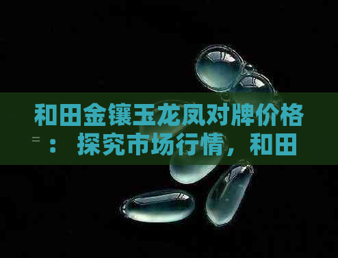 和田金镶玉龙凤对牌价格： 探究市场行情，和田玉的价值与影响因素