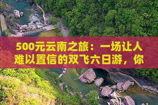 500元云南之旅：一场让人难以置信的双飞六日游，你敢相信吗？