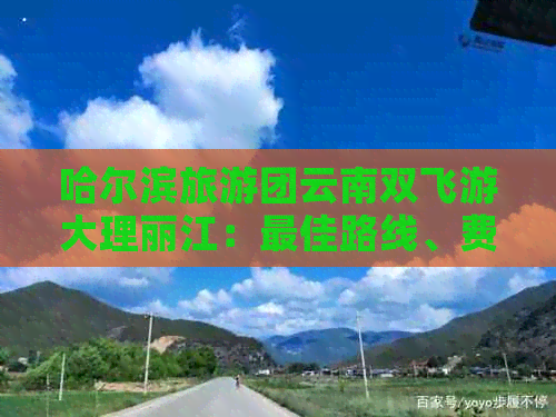 哈尔滨旅游团云南双飞游大理丽江：更佳路线、费用与攻略详解