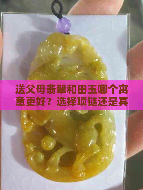 送父母翡翠和田玉哪个寓意更好？选择项链还是其他礼物？