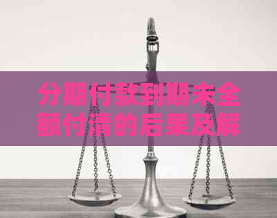 分期付款到期未全额付清的后果及解决方法，您需要注意这些事项！