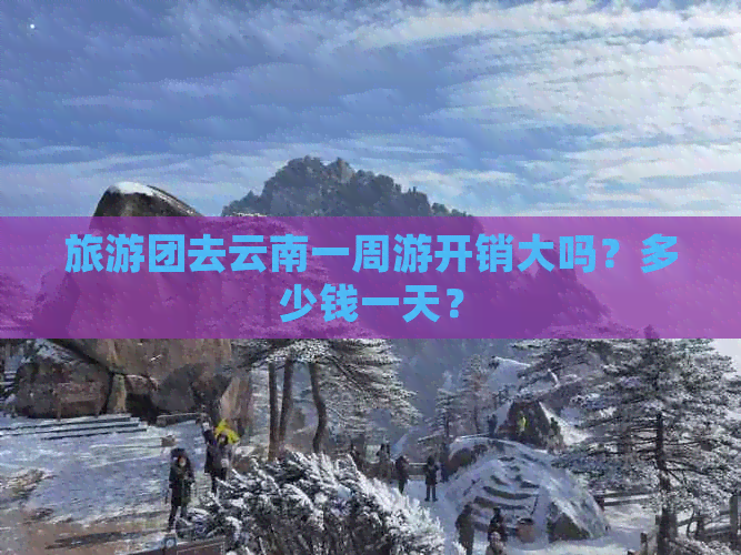 旅游团去云南一周游开销大吗？多少钱一天？