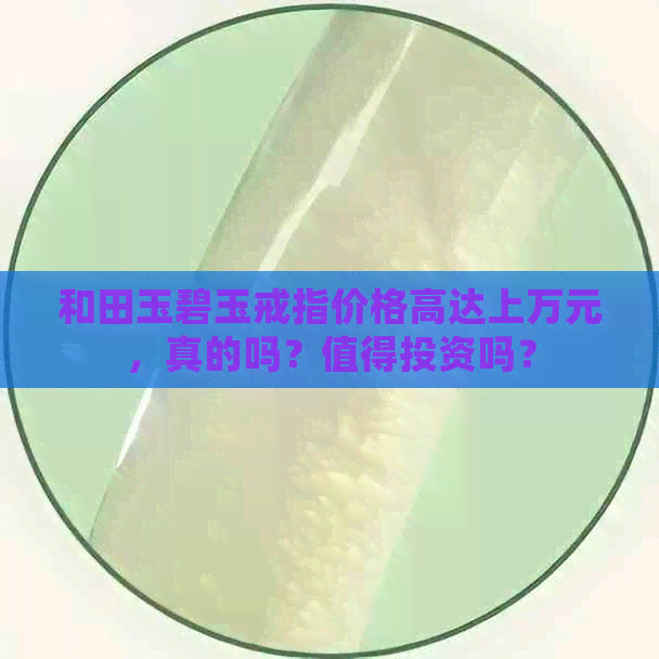 和田玉碧玉戒指价格高达上万元，真的吗？值得投资吗？