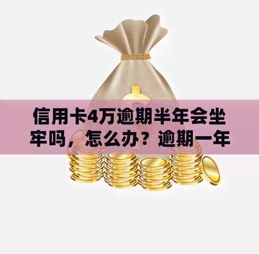 信用卡4万逾期半年会坐牢吗，怎么办？逾期一年要还多少？