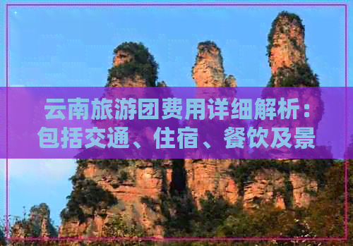 云南旅游团费用详细解析：包括交通、住宿、餐饮及景点门票等多方面开支