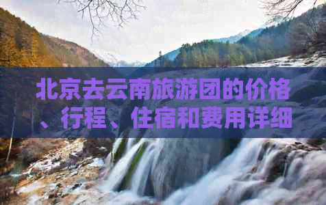 北京去云南旅游团的价格、行程、住宿和费用详细解析，一个人需要多少钱？