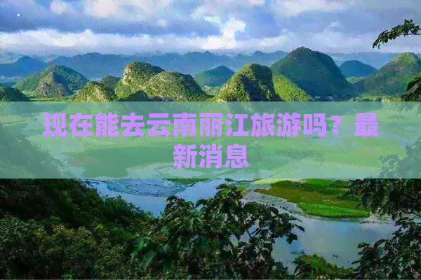 现在能去云南丽江旅游吗？最新消息