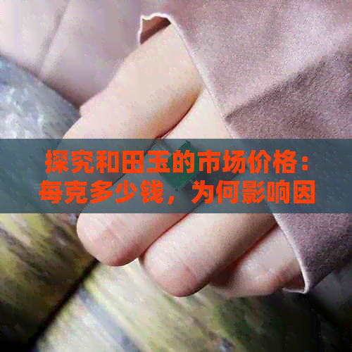 探究和田玉的市场价格：每克多少钱，为何影响因素众多？