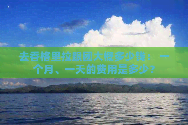 去香格里拉跟团大概多少钱： 一个月、一天的费用是多少？