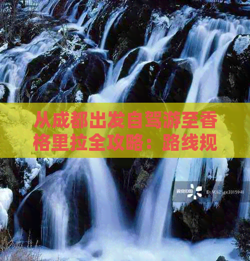 从成都出发自驾游至香格里拉全攻略：路线规划、景点推荐、住宿及美食指南