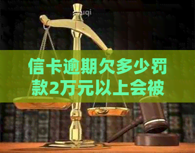 信卡逾期欠多少罚款2万元以上会被起诉：2020年信用卡逾期两万多久会被起诉